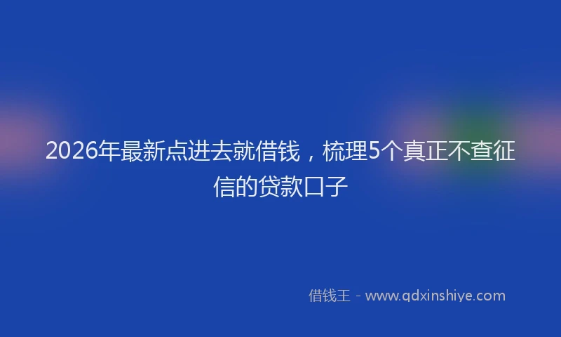2026年最新点进去就借钱，梳理5个真正不查征信的贷款口子