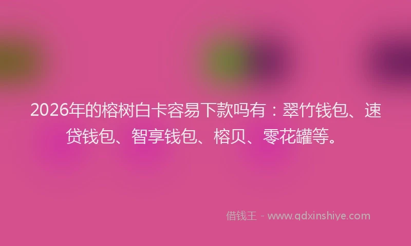 2026年的榕树白卡容易下款吗有：翠竹钱包、速贷钱包、智享钱包、榕贝、零花罐等。