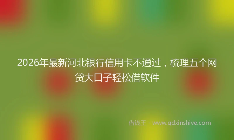 2026年最新河北银行信用卡不通过，梳理五个网贷大口子轻松借软件