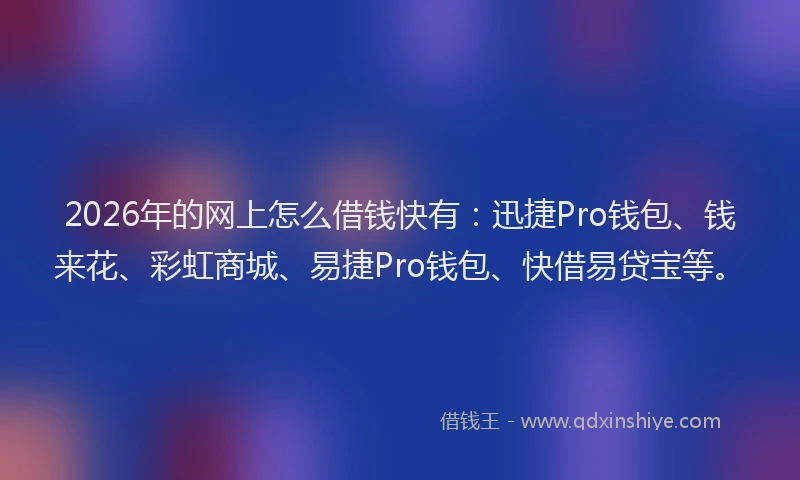 2026年的网上怎么借钱快有：迅捷Pro钱包、钱来花、彩虹商城、易捷Pro钱包、快借易贷宝等。