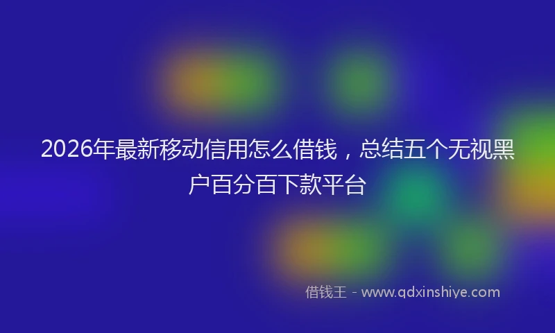 2026年最新移动信用怎么借钱，总结五个无视黑户百分百下款平台