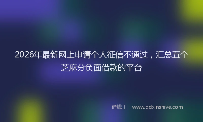 2026年最新网上申请个人征信不通过，汇总五个芝麻分负面借款的平台