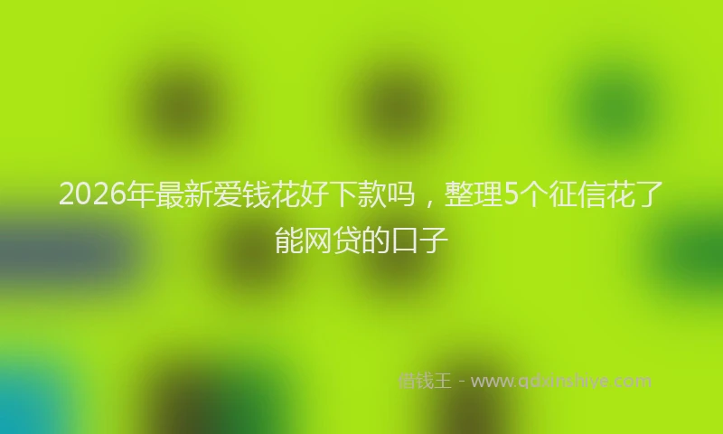 2026年最新爱钱花好下款吗，整理5个征信花了能网贷的口子