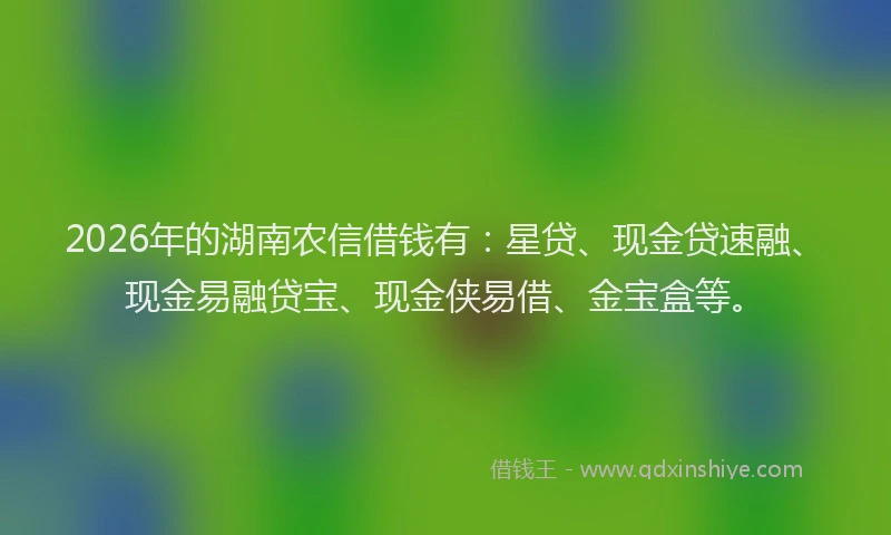 2026年的湖南农信借钱有：星贷、现金贷速融、现金易融贷宝、现金侠易借、金宝盒等。