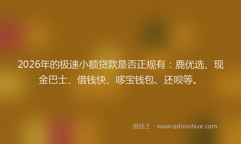 2026年的极速小额贷款是否正规有：鹿优选、现金巴士、借钱快、哆宝钱包、还呗等。