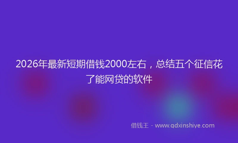 2026年最新短期借钱2000左右，总结五个征信花了能网贷的软件