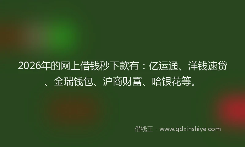 2026年的网上借钱秒下款有：亿运通、洋钱速贷、金瑞钱包、沪商财富、哈银花等。
