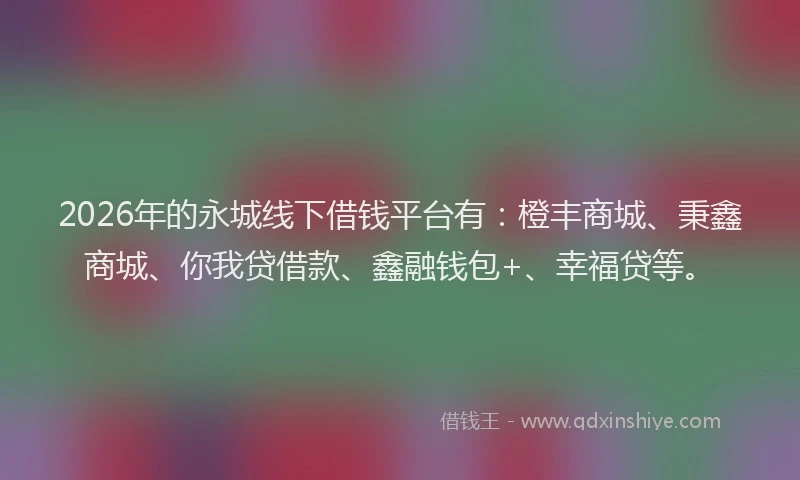 2026年的永城线下借钱平台有：橙丰商城、秉鑫商城、你我贷借款、鑫融钱包+、幸福贷等。