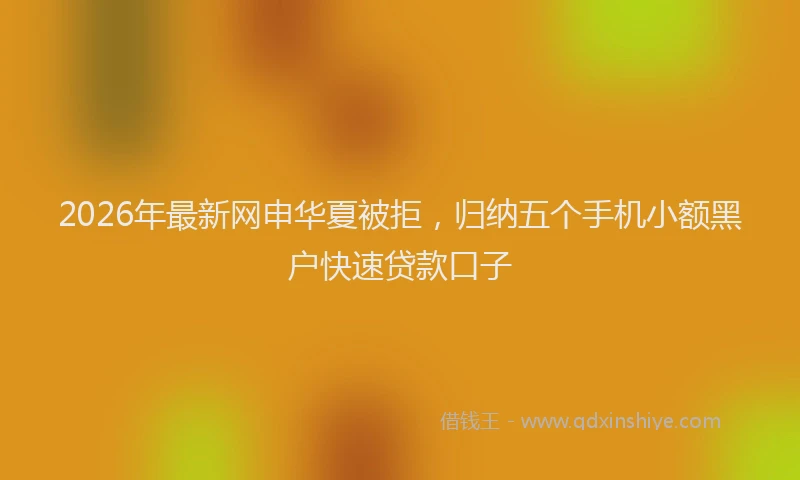 2026年最新网申华夏被拒，归纳五个手机小额黑户快速贷款口子