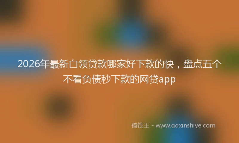 2026年最新白领贷款哪家好下款的快，盘点五个不看负债秒下款的网贷app
