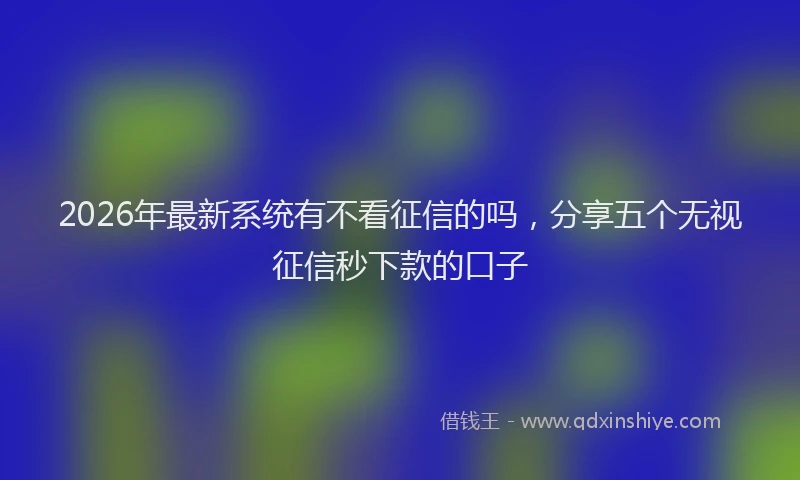 2026年最新系统有不看征信的吗，分享五个无视征信秒下款的口子