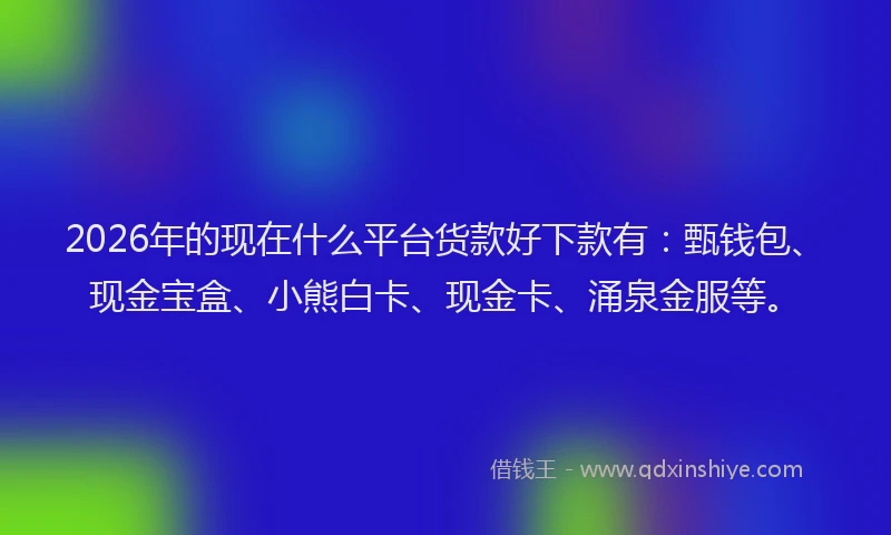 2026年的现在什么平台货款好下款有：甄钱包、现金宝盒、小熊白卡、现金卡、涌泉金服等。