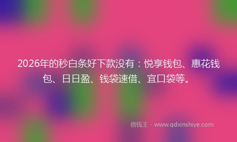 2026年的秒白条好下款没有：悦享钱包、惠花钱包、日日盈、钱袋速借、宜口袋等。