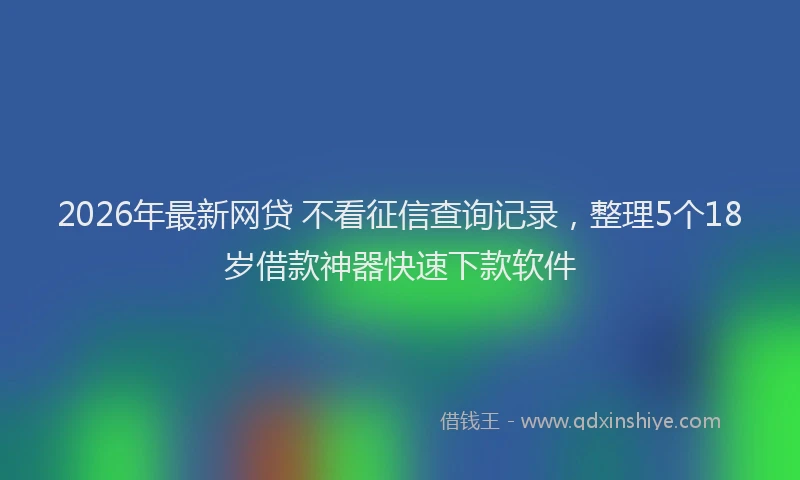 2026年最新网贷 不看征信查询记录，整理5个18岁借款神器快速下款软件