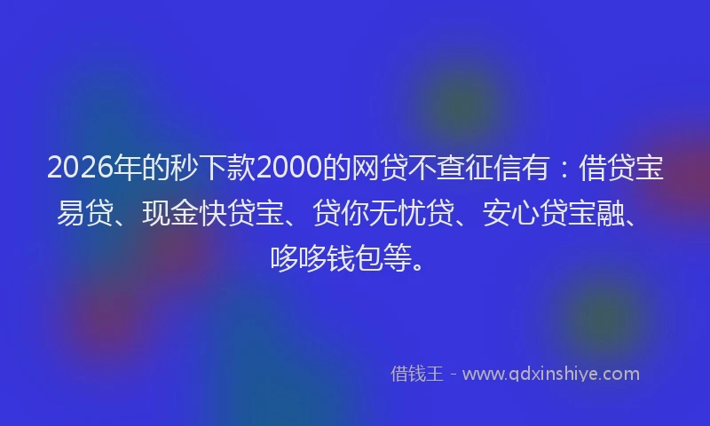 2026年的秒下款2000的网贷不查征信有：借贷宝易贷、现金快贷宝、贷你无忧贷、安心贷宝融、哆哆钱包等。