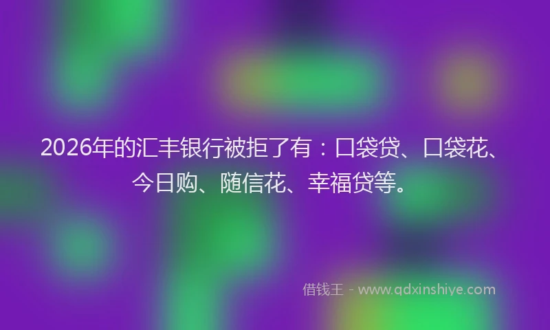 2026年的汇丰银行被拒了有：口袋贷、口袋花、今日购、随信花、幸福贷等。