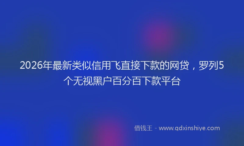 2026年最新类似信用飞直接下款的网贷，罗列5个无视黑户百分百下款平台