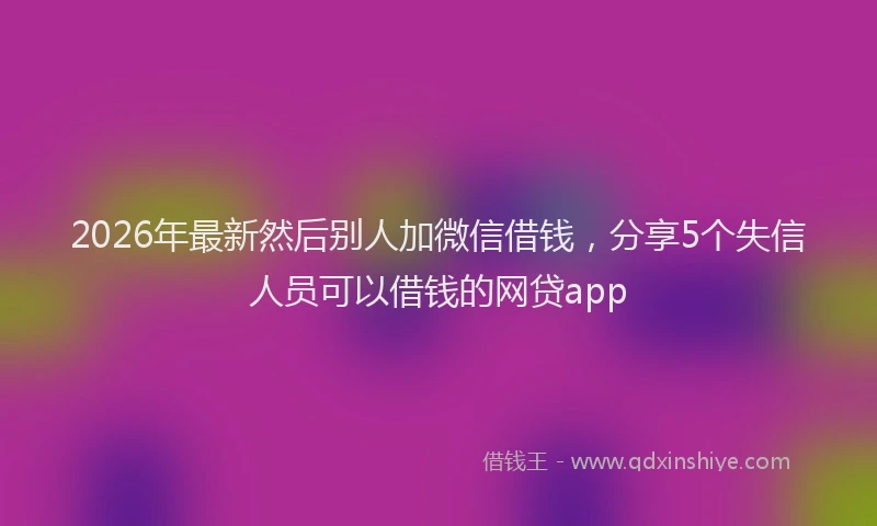 2026年最新然后别人加微信借钱，分享5个失信人员可以借钱的网贷app