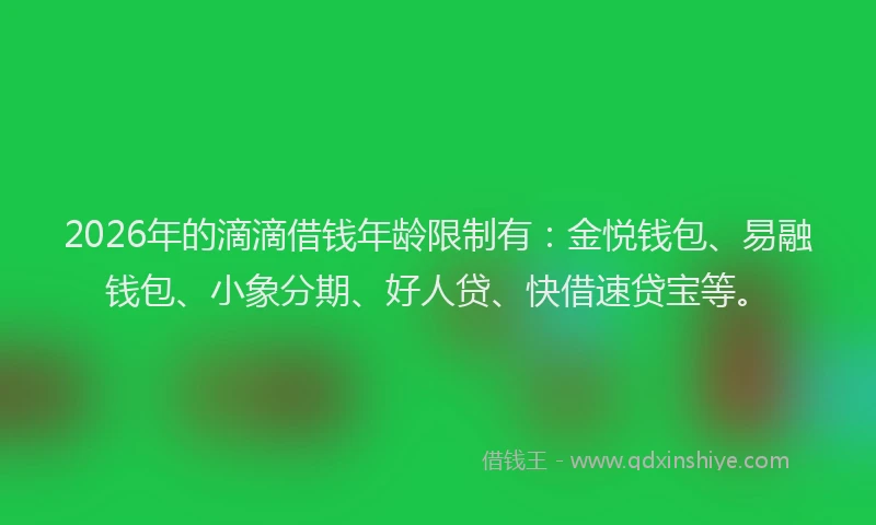2026年的滴滴借钱年龄限制有：金悦钱包、易融钱包、小象分期、好人贷、快借速贷宝等。