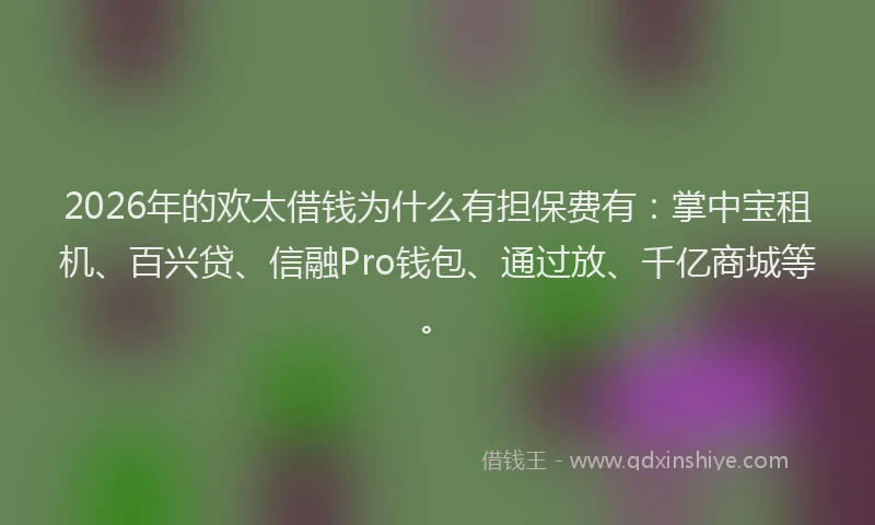 2026年的欢太借钱为什么有担保费有：掌中宝租机、百兴贷、信融Pro钱包、通过放、千亿商城等。