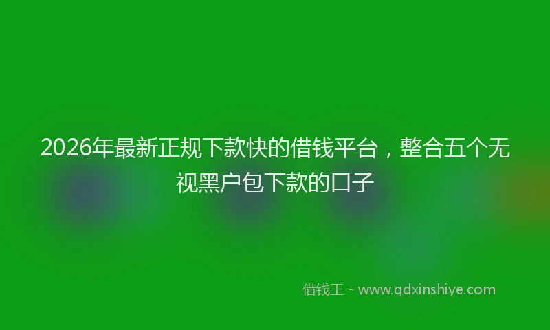 2026年最新正规下款快的借钱平台，整合五个无视黑户包下款的口子