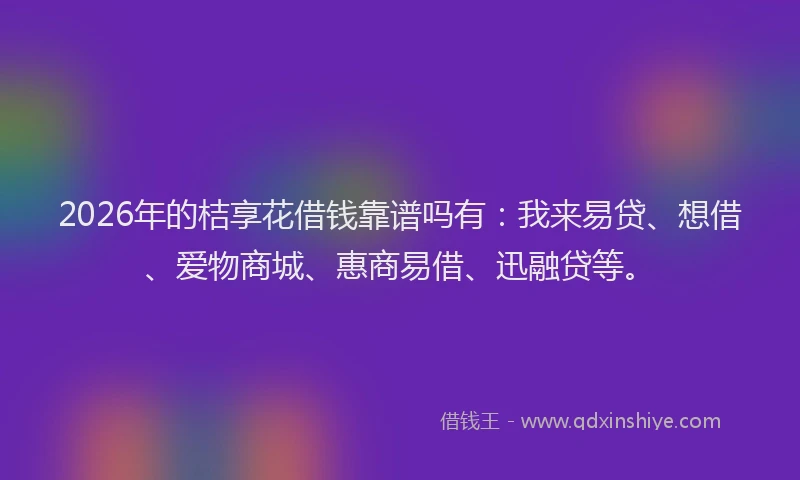 2026年的桔享花借钱靠谱吗有：我来易贷、想借、爱物商城、惠商易借、迅融贷等。