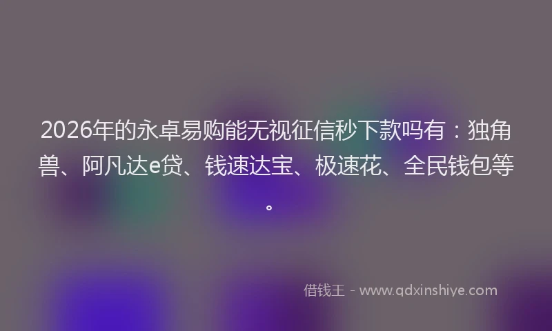 2026年的永卓易购能无视征信秒下款吗有：独角兽、阿凡达e贷、钱速达宝、极速花、全民钱包等。