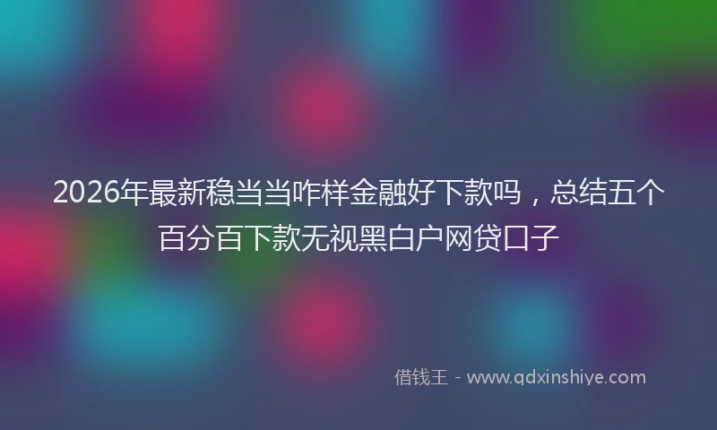 2026年最新稳当当咋样金融好下款吗，总结五个百分百下款无视黑白户网贷口子