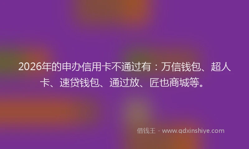 2026年的申办信用卡不通过有：万信钱包、超人卡、速贷钱包、通过放、匠也商城等。