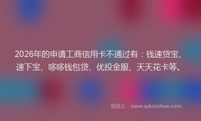 2026年的申请工商信用卡不通过有：钱速贷宝、速下宝、哆哆钱包贷、优投金服、天天花卡等。