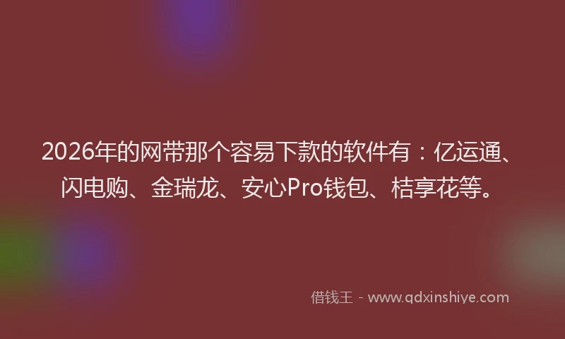 2026年的网带那个容易下款的软件有：亿运通、闪电购、金瑞龙、安心Pro钱包、桔享花等。