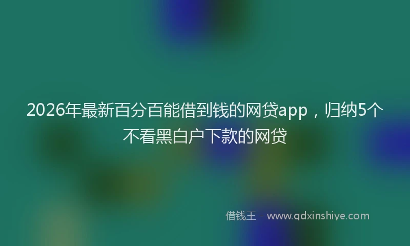 2026年最新百分百能借到钱的网贷app，归纳5个不看黑白户下款的网贷