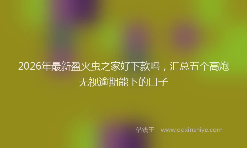 2026年最新盈火虫之家好下款吗，汇总五个高炮无视逾期能下的口子