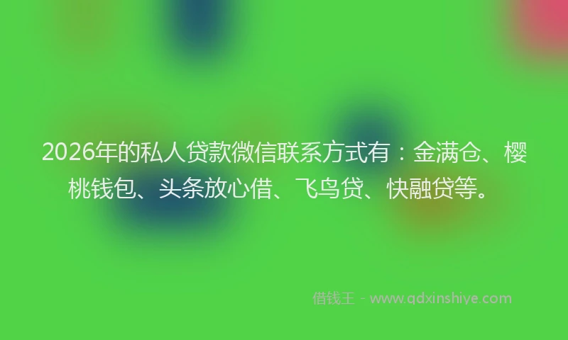 2026年的私人贷款微信联系方式有：金满仓、樱桃钱包、头条放心借、飞鸟贷、快融贷等。