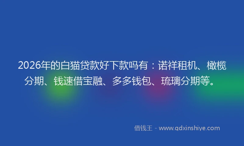 2026年的白猫贷款好下款吗有：诺祥租机、橄榄分期、钱速借宝融、多多钱包、琉璃分期等。