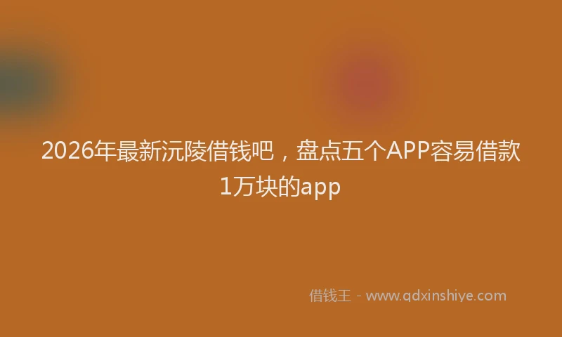 2026年最新沅陵借钱吧，盘点五个APP容易借款1万块的app