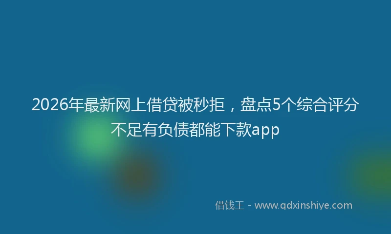 2026年最新网上借贷被秒拒，盘点5个综合评分不足有负债都能下款app