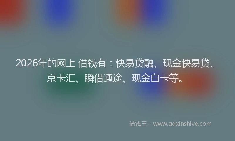 2026年的网上 借钱有：快易贷融、现金快易贷、京卡汇、瞬借通途、现金白卡等。
