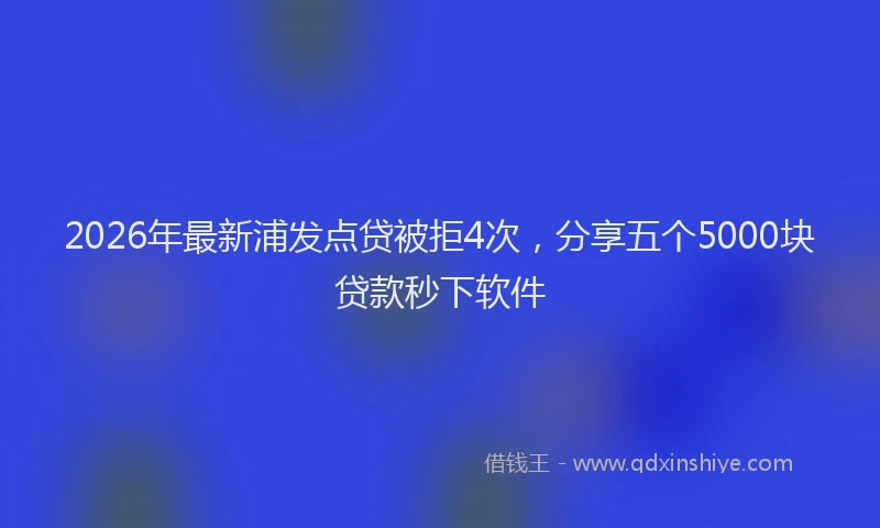 2026年最新浦发点贷被拒4次，分享五个5000块贷款秒下软件