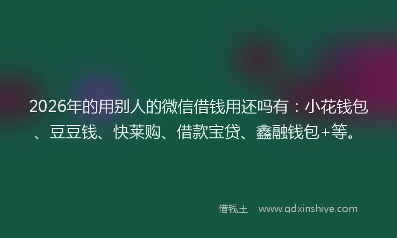 2026年的用别人的微信借钱用还吗有：小花钱包、豆豆钱、快莱购、借款宝贷、鑫融钱包+等。