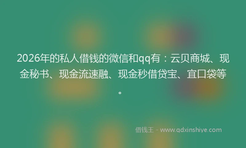 2026年的私人借钱的微信和qq有：云贝商城、现金秘书、现金流速融、现金秒借贷宝、宜口袋等。