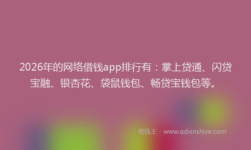 2026年的网络借钱app排行有：掌上贷通、闪贷宝融、银杏花、袋鼠钱包、畅贷宝钱包等。