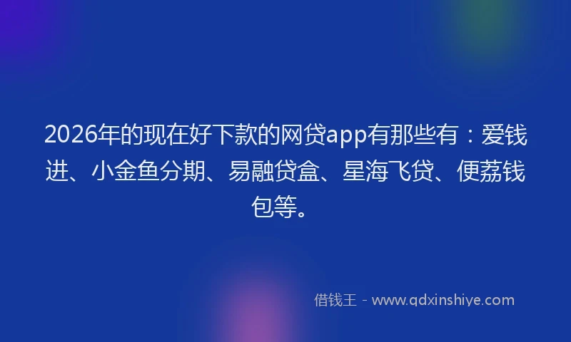 2026年的现在好下款的网贷app有那些有：爱钱进、小金鱼分期、易融贷盒、星海飞贷、便荔钱包等。