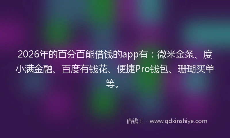2026年的百分百能借钱的app有：微米金条、度小满金融、百度有钱花、便捷Pro钱包、珊瑚买单等。