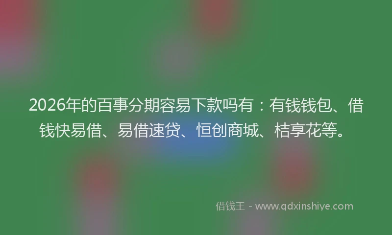2026年的百事分期容易下款吗有：有钱钱包、借钱快易借、易借速贷、恒创商城、桔享花等。