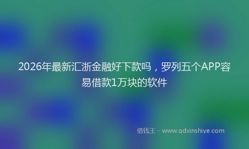 2026年最新汇浙金融好下款吗，罗列五个APP容易借款1万块的软件