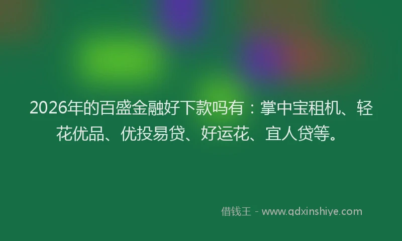2026年的百盛金融好下款吗有：掌中宝租机、轻花优品、优投易贷、好运花、宜人贷等。