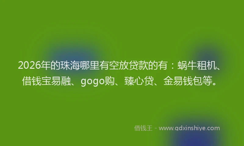 2026年的珠海哪里有空放贷款的有：蜗牛租机、借钱宝易融、gogo购、臻心贷、金易钱包等。