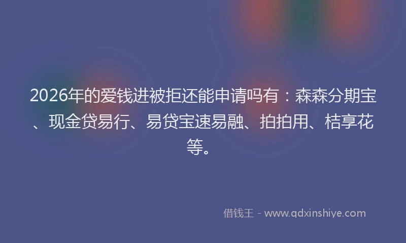 2026年的爱钱进被拒还能申请吗有：森森分期宝、现金贷易行、易贷宝速易融、拍拍用、桔享花等。