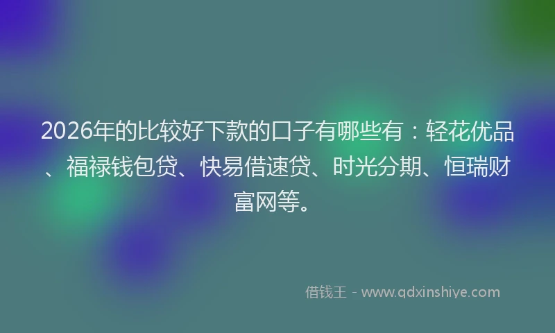 2026年的比较好下款的口子有哪些有：轻花优品、福禄钱包贷、快易借速贷、时光分期、恒瑞财富网等。